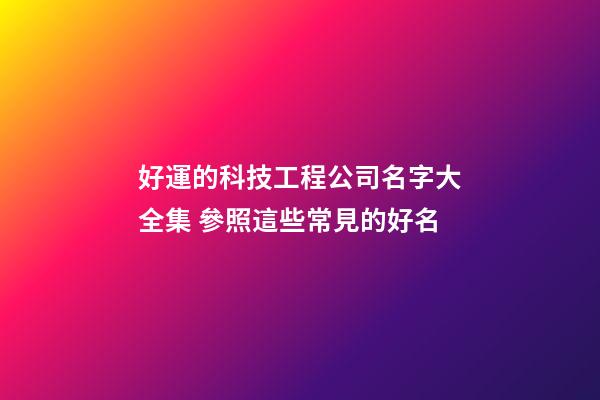 好運的科技工程公司名字大全集 參照這些常見的好名-第1張-公司起名-玄機派